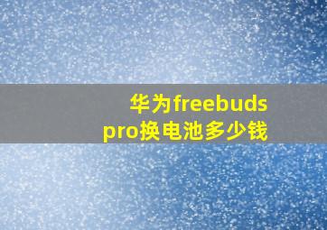 华为freebuds pro换电池多少钱